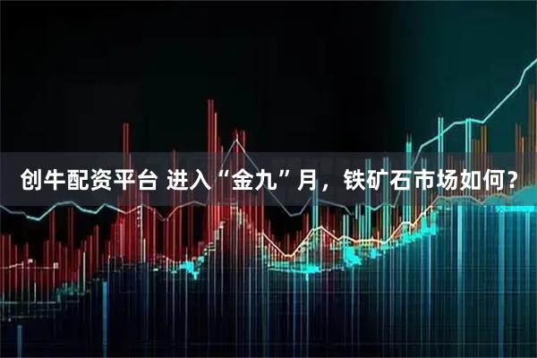 创牛配资平台 进入“金九”月,铁矿石市场如何?