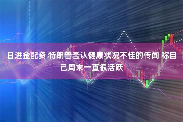 日进金配资 特朗普否认健康状况不佳的传闻 称自己周末一直很活跃