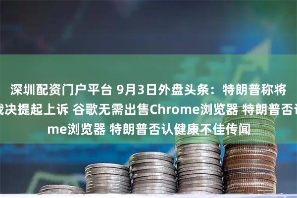 深圳配资门户平台 9月3日外盘头条：特朗普称将就全球关税案裁决提起上诉 谷歌无需出售Chrome浏览器 特朗普否认健康不佳传闻