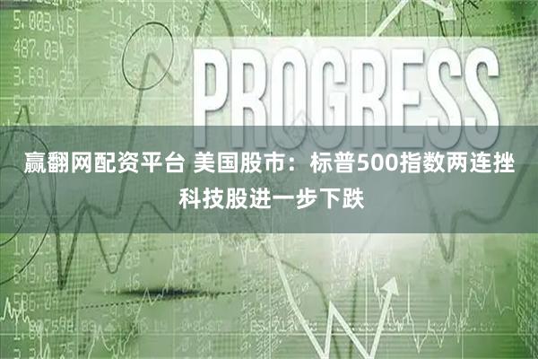 赢翻网配资平台 美国股市：标普500指数两连挫 科技股进一步下跌