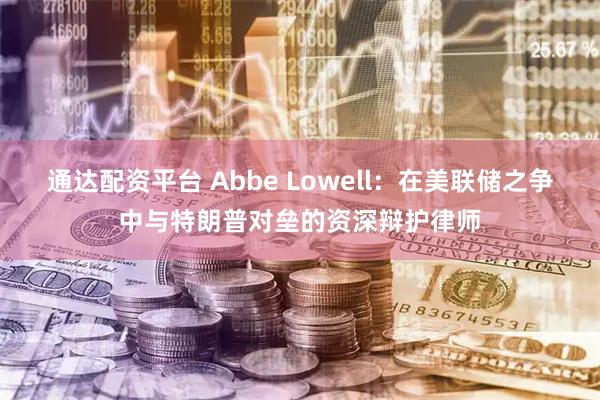 通达配资平台 Abbe Lowell:在美联储之争中与特朗普对垒的资深辩护律师