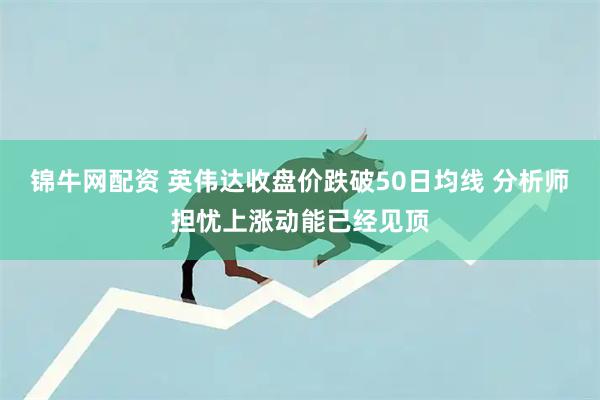 锦牛网配资 英伟达收盘价跌破50日均线 分析师担忧上涨动能已经见顶