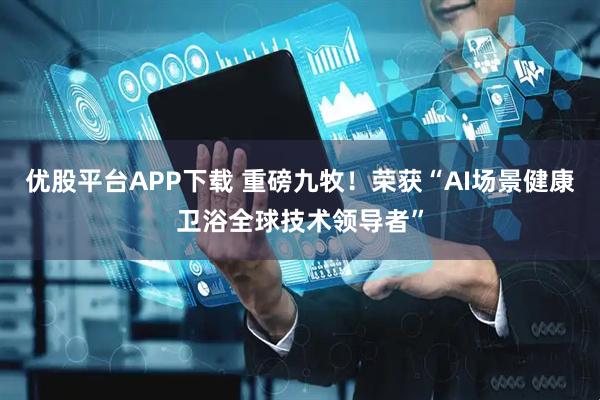优股平台APP下载 重磅九牧！荣获“AI场景健康卫浴全球技术领导者”