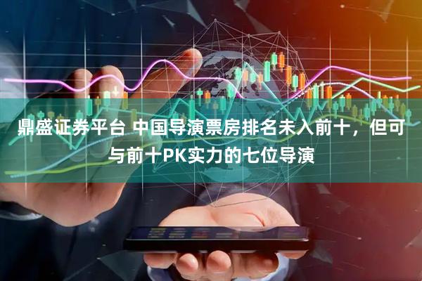 鼎盛证券平台 中国导演票房排名未入前十，但可与前十PK实力的七位导演